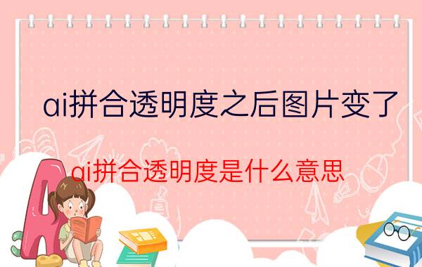 ai拼合透明度之后图片变了 ai拼合透明度是什么意思？